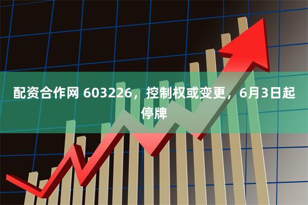 配资合作网 603226，控制权或变更，6月3日起停牌