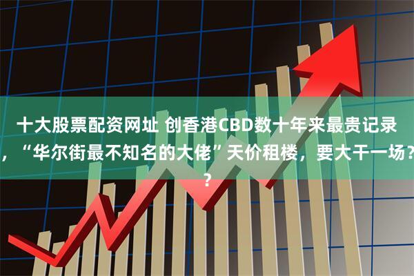 十大股票配资网址 创香港CBD数十年来最贵记录，“华尔街最不知名的大佬”天价租楼，要大干一场？