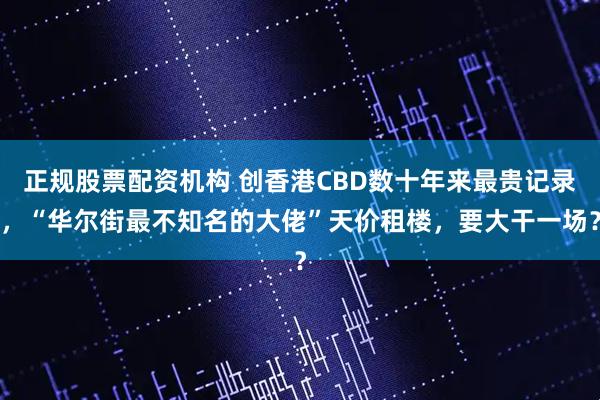 正规股票配资机构 创香港CBD数十年来最贵记录，“华尔街最不知名的大佬”天价租楼，要大干一场？