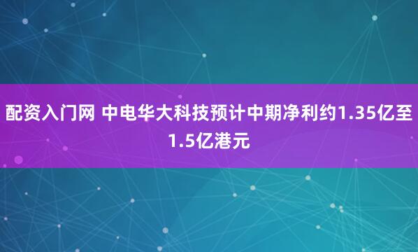 配资入门网 中电华大科技预计中期净利约1.35亿至1.5亿港元