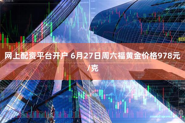 网上配资平台开户 6月27日周六福黄金价格978元/克