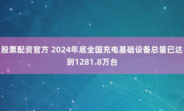 股票配资官方 2024年底全国充电基础设备总量已达到1281.8万台