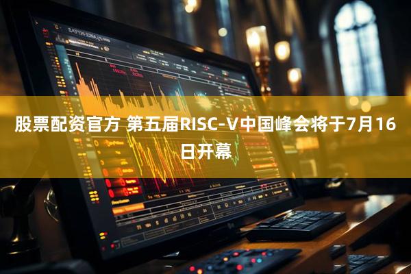 股票配资官方 第五届RISC-V中国峰会将于7月16日开幕