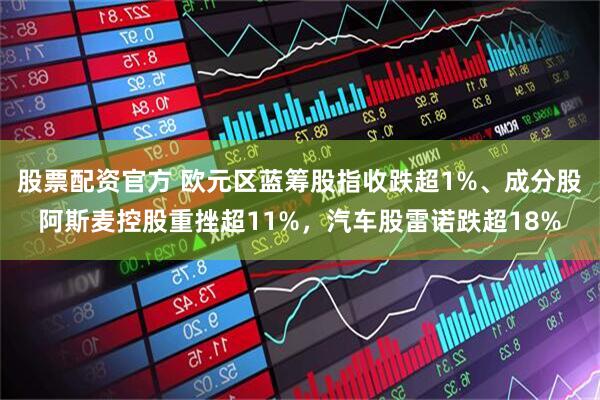 股票配资官方 欧元区蓝筹股指收跌超1%、成分股阿斯麦控股重挫超11%，汽车股雷诺跌超18%