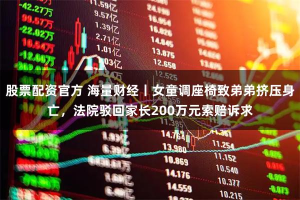 股票配资官方 海量财经丨女童调座椅致弟弟挤压身亡，法院驳回家长200万元索赔诉求