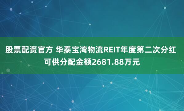 股票配资官方 华泰宝湾物流REIT年度第二次分红 可供分配金额2681.88万元