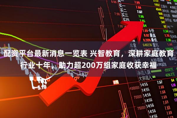 配资平台最新消息一览表 兴智教育，深耕家庭教育行业十年，助力超200万组家庭收获幸福