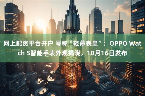 网上配资平台开户 号称“轻薄表皇”：OPPO Watch S智能手表外观揭晓，10月16日发布