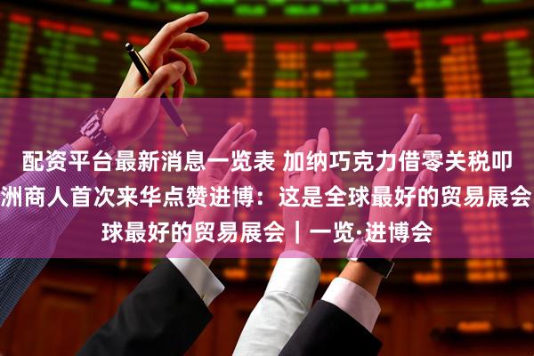 配资平台最新消息一览表 加纳巧克力借零关税叩开中国市场 非洲商人首次来华点赞进博：这是全球最好的贸易展会｜一览·进博会