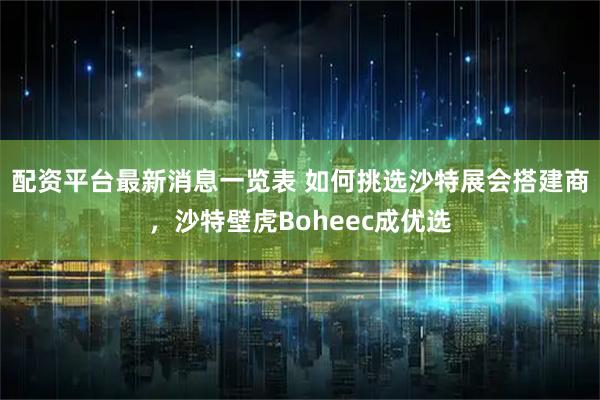 配资平台最新消息一览表 如何挑选沙特展会搭建商，沙特壁虎Boheec成优选