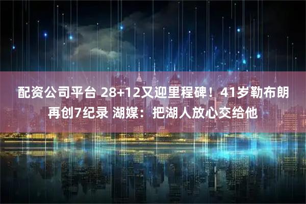 配资公司平台 28+12又迎里程碑！41岁勒布朗再创7纪录 湖媒：把湖人放心交给他