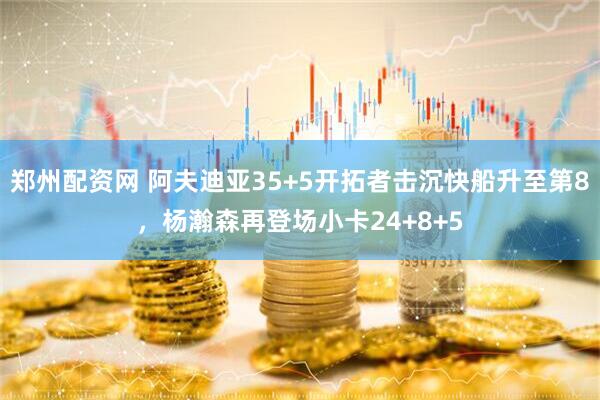 郑州配资网 阿夫迪亚35+5开拓者击沉快船升至第8，杨瀚森再登场小卡24+8+5