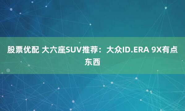 股票优配 大六座SUV推荐：大众ID.ERA 9X有点东西
